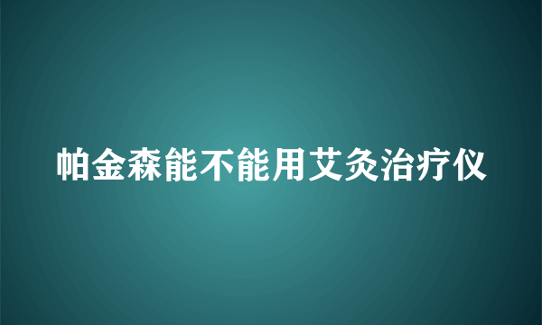 帕金森能不能用艾灸治疗仪