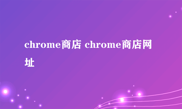 chrome商店 chrome商店网址