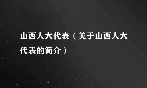 山西人大代表（关于山西人大代表的简介）