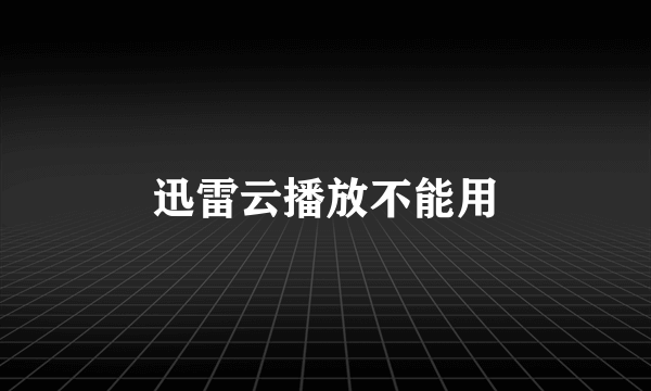 迅雷云播放不能用