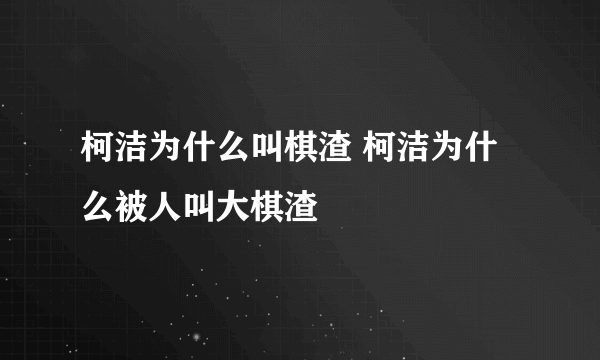 柯洁为什么叫棋渣 柯洁为什么被人叫大棋渣