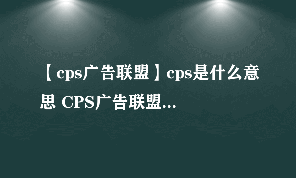 【cps广告联盟】cps是什么意思 CPS广告联盟成功案例分析