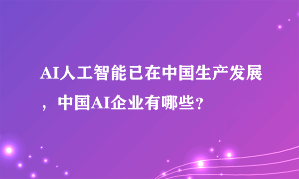 AI人工智能已在中国生产发展，中国AI企业有哪些？