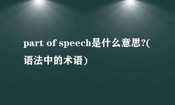 part of speech是什么意思?(语法中的术语)