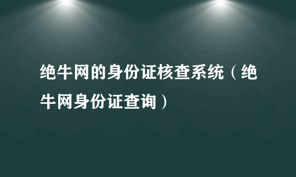 绝牛网的身份证核查系统（绝牛网身份证查询）