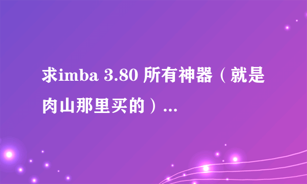 求imba 3.80 所有神器（就是肉山那里买的）的名字及详细效果。