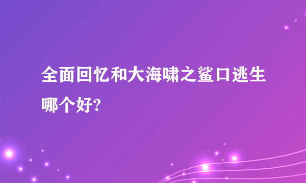 全面回忆和大海啸之鲨口逃生哪个好?