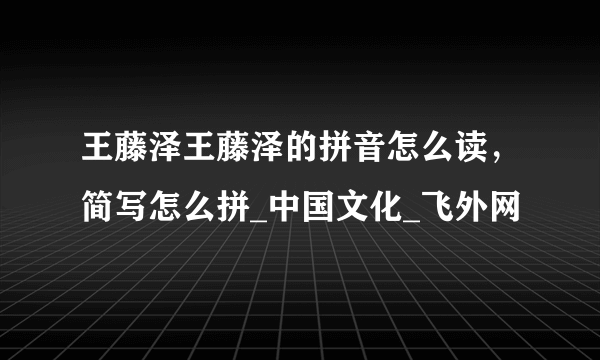 王藤泽王藤泽的拼音怎么读，简写怎么拼_中国文化_飞外网