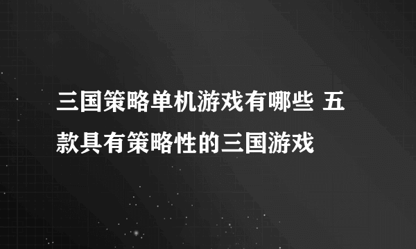 三国策略单机游戏有哪些 五款具有策略性的三国游戏