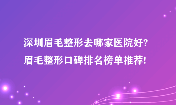 深圳眉毛整形去哪家医院好?眉毛整形口碑排名榜单推荐!