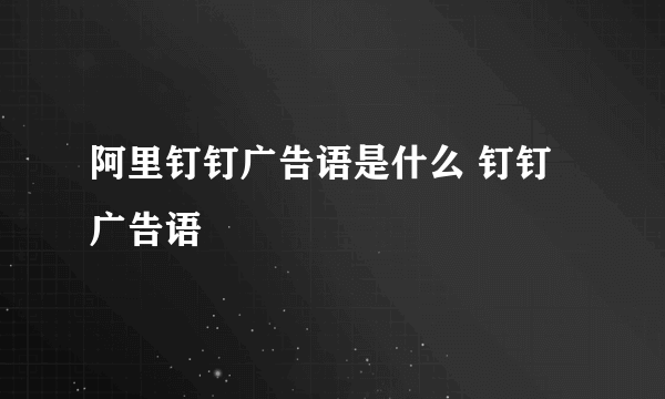 阿里钉钉广告语是什么 钉钉广告语