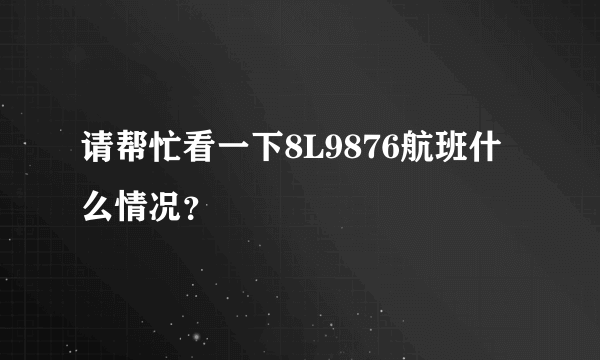 请帮忙看一下8L9876航班什么情况？