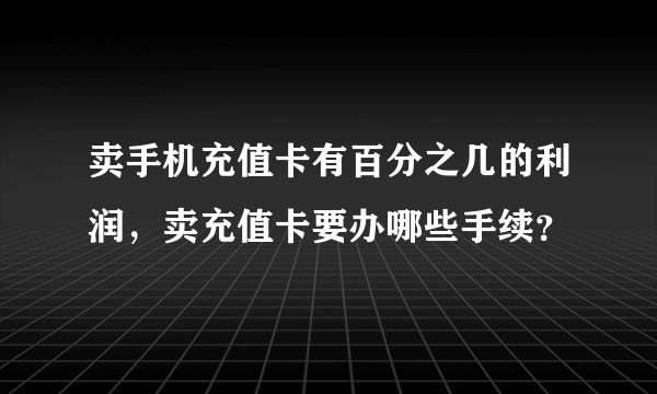 卖手机充值卡有百分之几的利润，卖充值卡要办哪些手续？