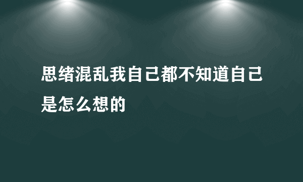 思绪混乱我自己都不知道自己是怎么想的