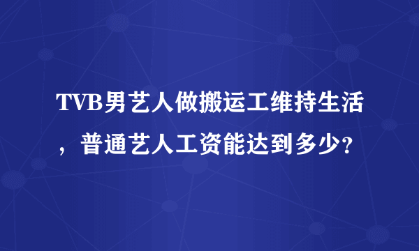 TVB男艺人做搬运工维持生活，普通艺人工资能达到多少？