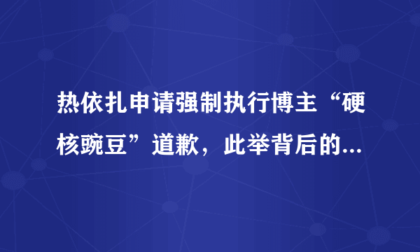 热依扎申请强制执行博主“硬核豌豆”道歉，此举背后的原因有哪些？