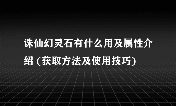 诛仙幻灵石有什么用及属性介绍 (获取方法及使用技巧)