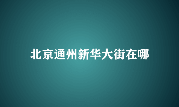 北京通州新华大街在哪