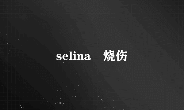 selina 烧伤