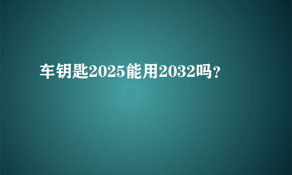 车钥匙2025能用2032吗？