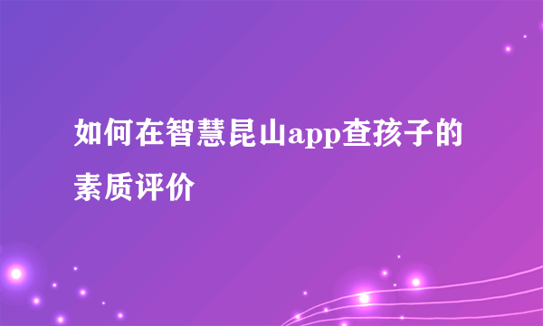 如何在智慧昆山app查孩子的素质评价