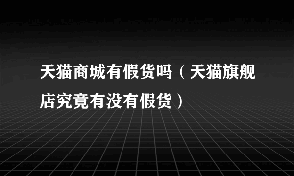 天猫商城有假货吗（天猫旗舰店究竟有没有假货）