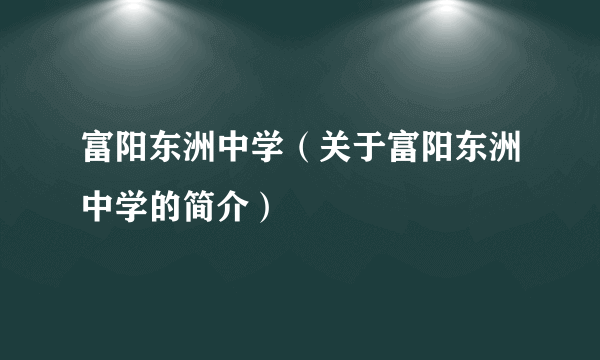 富阳东洲中学（关于富阳东洲中学的简介）