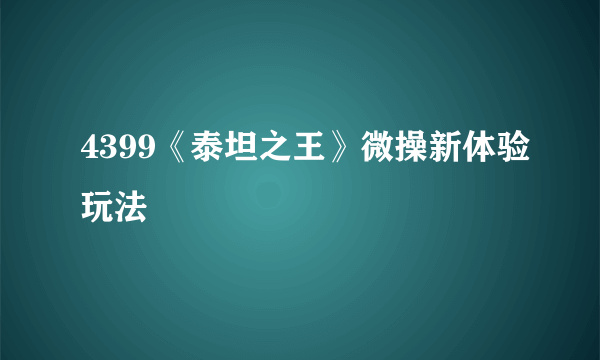 4399《泰坦之王》微操新体验玩法