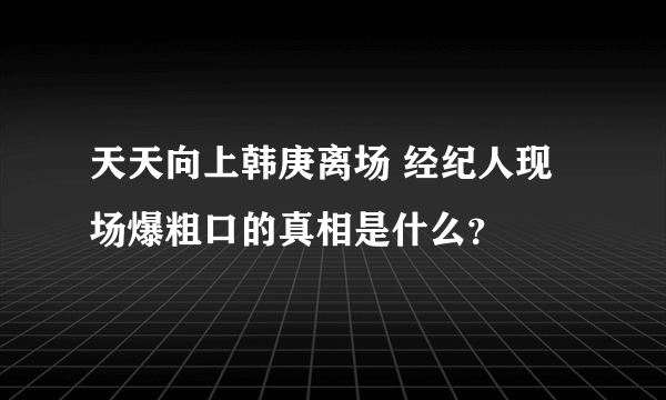 天天向上韩庚离场 经纪人现场爆粗口的真相是什么？