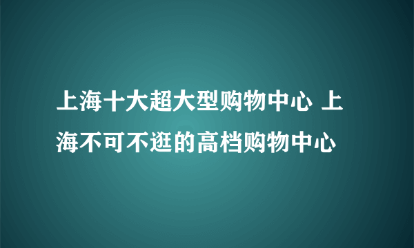 上海十大超大型购物中心 上海不可不逛的高档购物中心