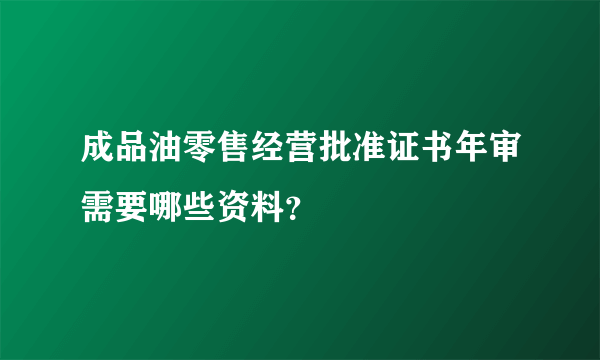 成品油零售经营批准证书年审需要哪些资料？