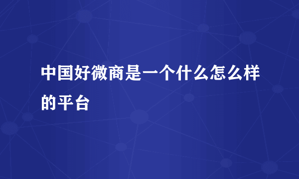 中国好微商是一个什么怎么样的平台