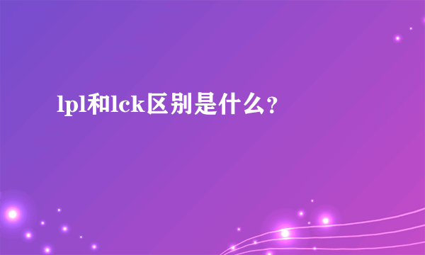 lpl和lck区别是什么？