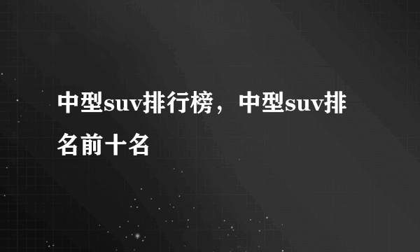 中型suv排行榜，中型suv排名前十名