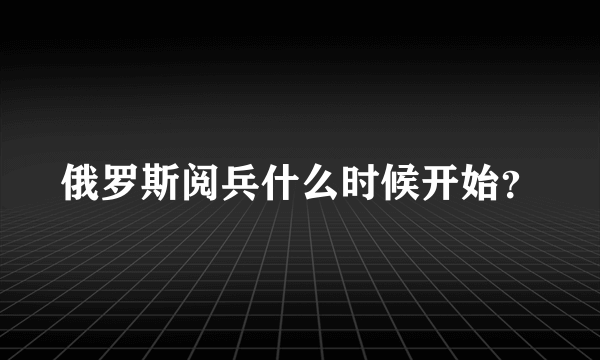 俄罗斯阅兵什么时候开始？