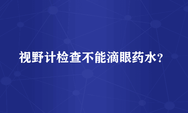 视野计检查不能滴眼药水？