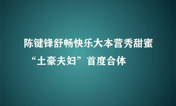 陈键锋舒畅快乐大本营秀甜蜜 “土豪夫妇”首度合体