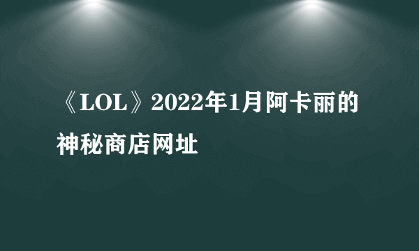 《LOL》2022年1月阿卡丽的神秘商店网址