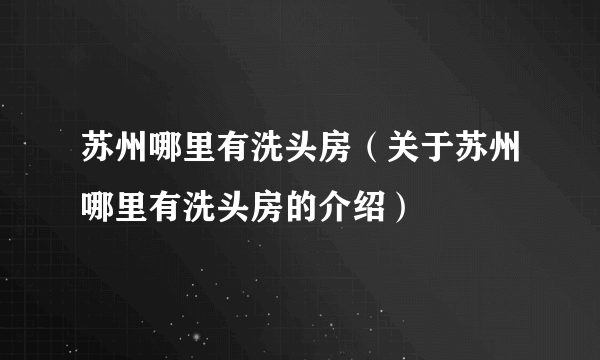 苏州哪里有洗头房（关于苏州哪里有洗头房的介绍）