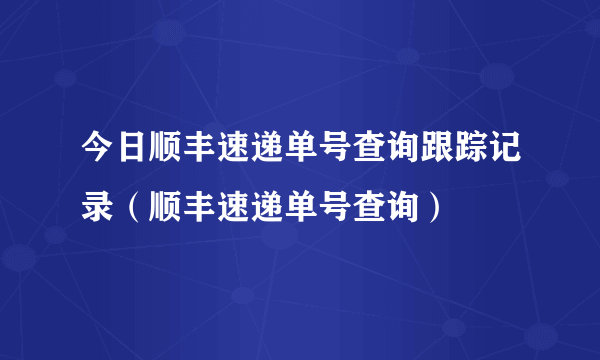 今日顺丰速递单号查询跟踪记录（顺丰速递单号查询）