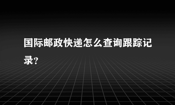 国际邮政快递怎么查询跟踪记录？