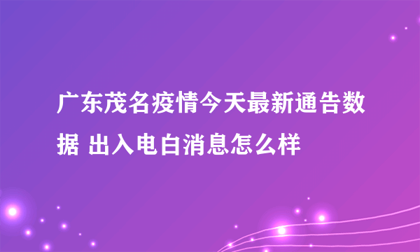 广东茂名疫情今天最新通告数据 出入电白消息怎么样