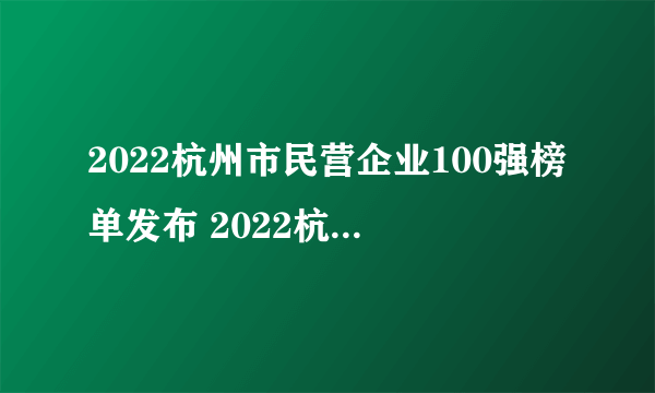 2022杭州市民营企业100强榜单发布 2022杭州民企排行榜一览