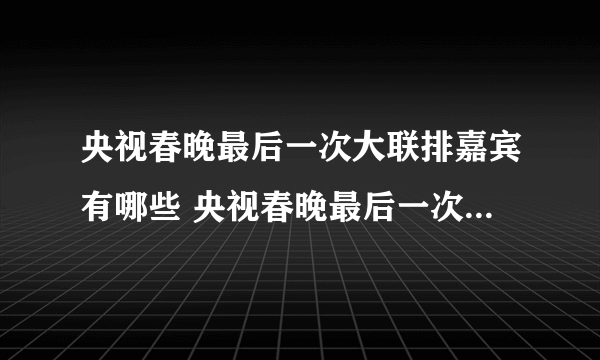 央视春晚最后一次大联排嘉宾有哪些 央视春晚最后一次大联排介绍