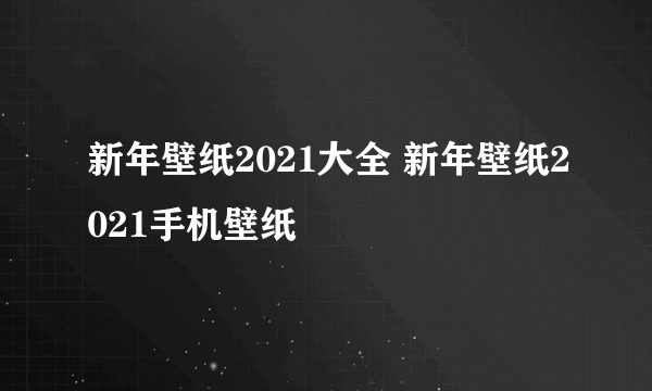 新年壁纸2021大全 新年壁纸2021手机壁纸