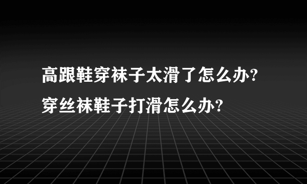 高跟鞋穿袜子太滑了怎么办?穿丝袜鞋子打滑怎么办?