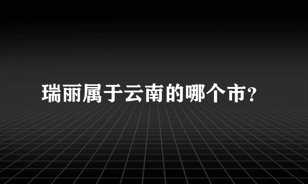 瑞丽属于云南的哪个市？