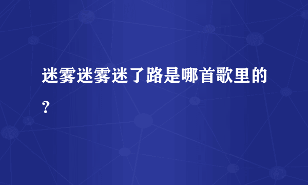 迷雾迷雾迷了路是哪首歌里的？