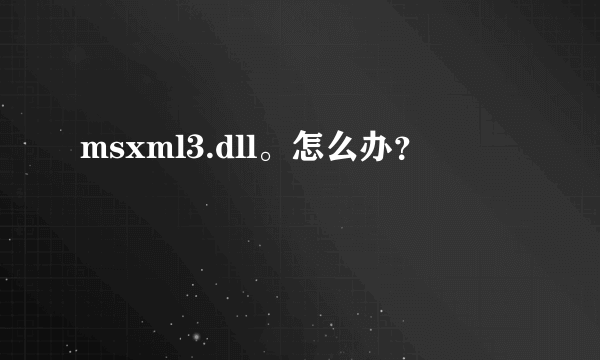 msxml3.dll。怎么办？