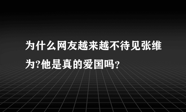 为什么网友越来越不待见张维为?他是真的爱国吗？